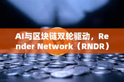 AI与区块链双轮驱动，Render Network（RNDR）如何登顶去中心化算力王座？