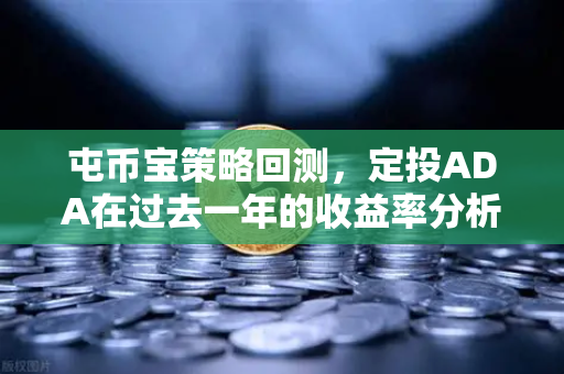 屯币宝策略回测，定投ADA在过去一年的收益率分析｜欧易交易所官网深度研究