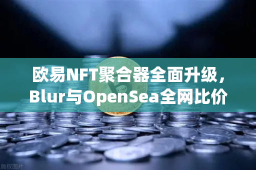 欧易NFT聚合器全面升级，Blur与OpenSea全网比价，一键扫货新纪元