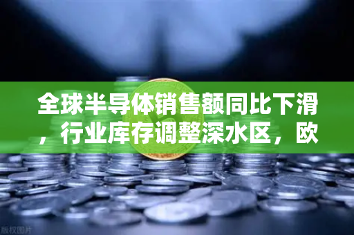 全球半导体销售额同比下滑，行业库存调整深水区，欧易交易所官网视角下的产业链重构与投资前瞻