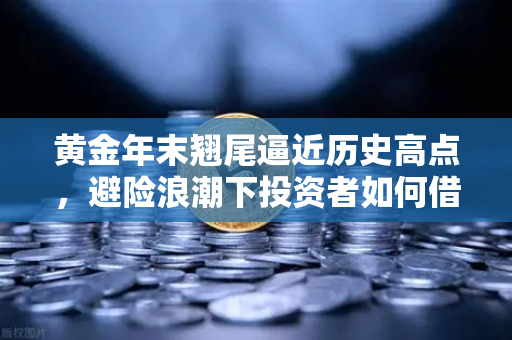 黄金年末翘尾逼近历史高点，避险浪潮下投资者如何借势布局？