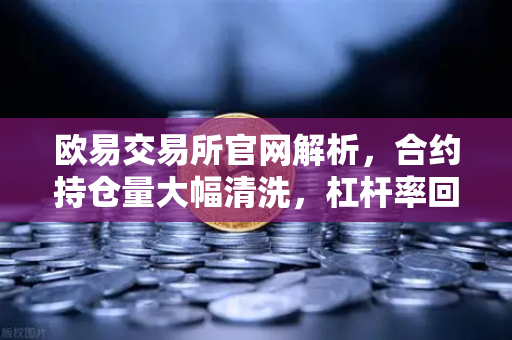 欧易交易所官网解析，合约持仓量大幅清洗，杠杆率回归健康水平