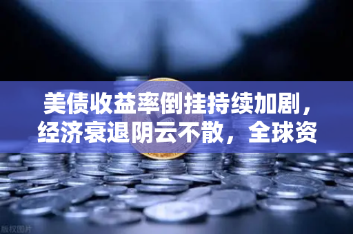 美债收益率倒挂持续加剧，经济衰退阴云不散，全球资本何去何从？