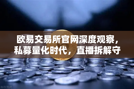 欧易交易所官网深度观察，私募量化时代，直播拆解守住利润的终极密码