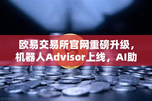 欧易交易所官网重磅升级，机器人Advisor上线，AI助手开启自然语言交互新纪元