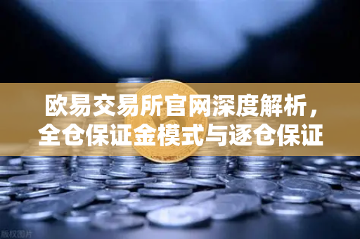 欧易交易所官网深度解析，全仓保证金模式与逐仓保证金的强平逻辑差异