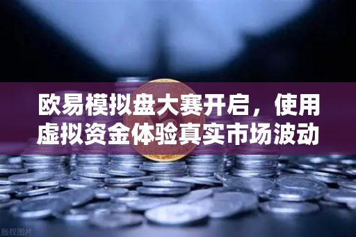 欧易模拟盘大赛开启，使用虚拟资金体验真实市场波动，新手进阶的黄金跳板