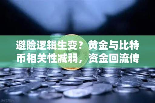 避险逻辑生变？黄金与比特币相关性减弱，资金回流传统贵金属的深层解读