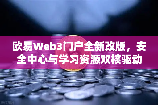 欧易Web3门户全新改版，安全中心与学习资源双核驱动，重塑数字资产守护新范式