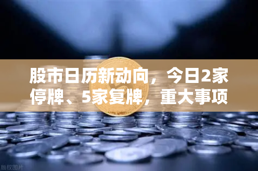 股市日历新动向，今日2家停牌、5家复牌，重大事项密集披露，投资者如何把握节奏？