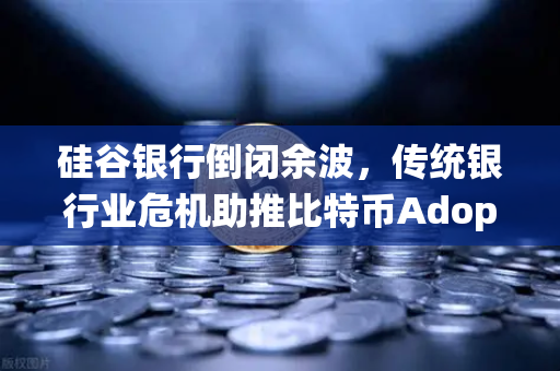 硅谷银行倒闭余波，传统银行业危机助推比特币Adoption，欧易交易所下载量激增