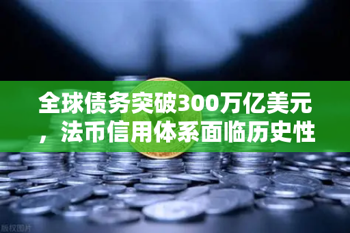 全球债务突破300万亿美元，法币信用体系面临历史性重构—欧易交易所的机遇与挑战