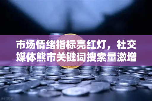 市场情绪指标亮红灯，社交媒体熊市关键词搜索量激增，欧易交易所深度解析后市走向