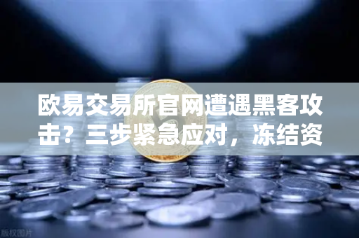 欧易交易所官网遭遇黑客攻击？三步紧急应对，冻结资产与追踪链路全解析