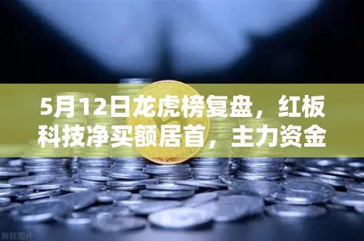 5月12日龙虎榜复盘，红板科技净买额居首，主力资金操盘手法揭秘