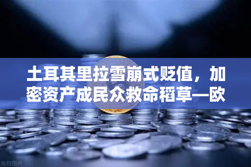 土耳其里拉雪崩式贬值，加密资产成民众救命稻草—欧易交易所下载量激增背后的财富保卫战