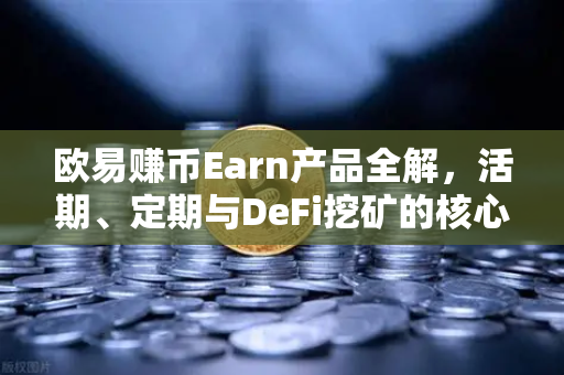 欧易赚币Earn产品全解，活期、定期与DeFi挖矿的核心区别与实战策略