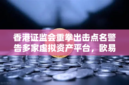 香港证监会重拳出击点名警告多家虚拟资产平台，欧易交易所（OKX）合规之路何去何从？