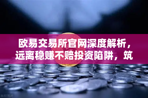 欧易交易所官网深度解析，远离稳赚不赔投资陷阱，筑牢数字资产安全防线