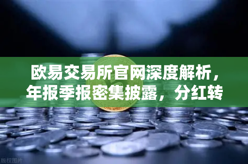 欧易交易所官网深度解析，年报季报密集披露，分红转增引爆市场热情
