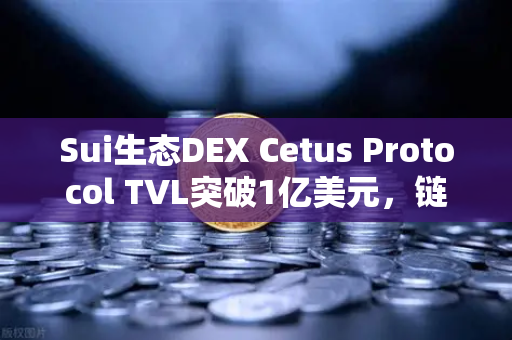 Sui生态DEX Cetus Protocol TVL突破1亿美元，链上流动性新格局如何重塑DeFi赛道？