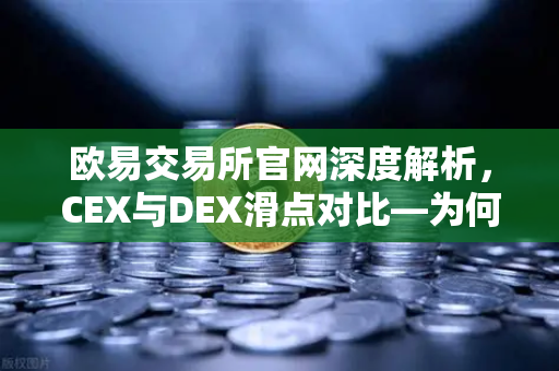 欧易交易所官网深度解析，CEX与DEX滑点对比—为何大额交易更适合在CEX进行？