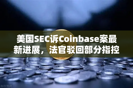 美国SEC诉Coinbase案最新进展，法官驳回部分指控，加密交易所监管格局生变