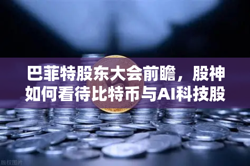 巴菲特股东大会前瞻，股神如何看待比特币与AI科技股？