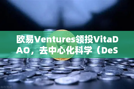欧易Ventures领投VitaDAO，去中心化科学（DeSci）赛道迎来加密资本强心剂