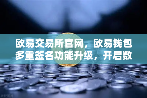 欧易交易所官网，欧易钱包多重签名功能升级，开启数字资产安全管理的自定义纪元
