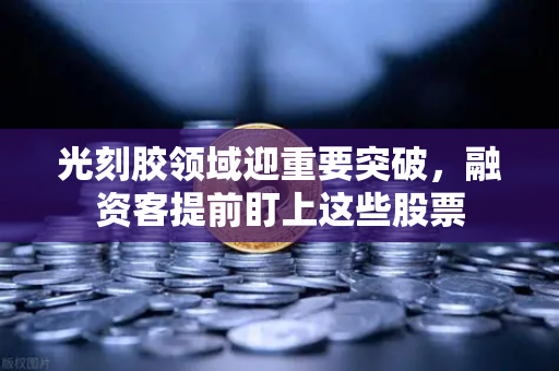 光刻胶领域迎重要突破，融资客提前盯上这些股票