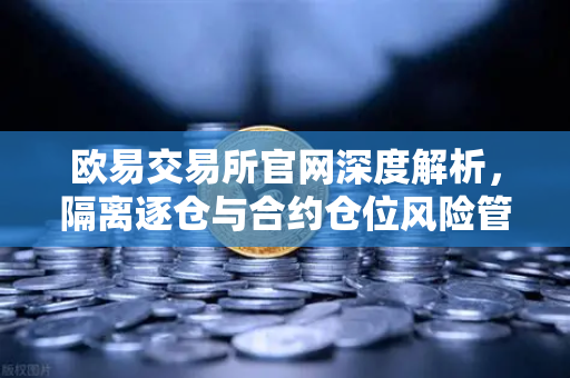 欧易交易所官网深度解析，隔离逐仓与合约仓位风险管理的必修课