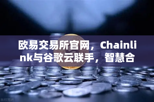 欧易交易所官网，Chainlink与谷歌云联手，智慧合约迎来气象数据新纪元