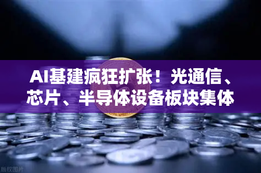AI基建疯狂扩张！光通信、芯片、半导体设备板块集体狂飙，产业链迎来黄金时代