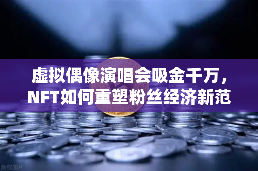 虚拟偶像演唱会吸金千万，NFT如何重塑粉丝经济新范式？