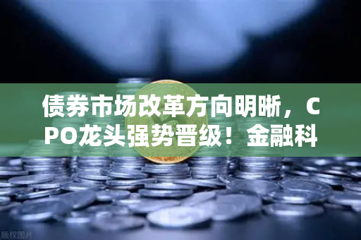 债券市场改革方向明晰，CPO龙头强势晋级！金融科技股爆发—欧易交易所官网深度解读市场新格局