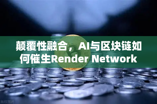 颠覆性融合，AI与区块链如何催生Render Network（RNDR）成为AI算力龙头