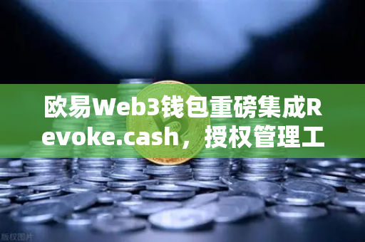 欧易Web3钱包重磅集成Revoke.cash，授权管理工具全面上线，链上安全再升级