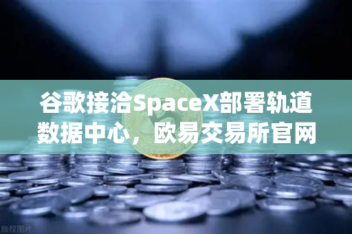 谷歌接洽SpaceX部署轨道数据中心，欧易交易所官网透视Web3算力新边疆