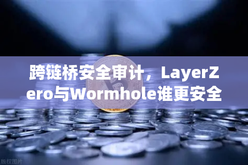 跨链桥安全审计，LayerZero与Wormhole谁更安全？深度对比与风险解析