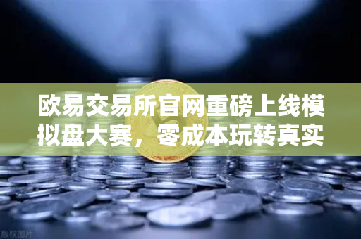 欧易交易所官网重磅上线模拟盘大赛，零成本玩转真实市场波动，赢取丰厚奖励
