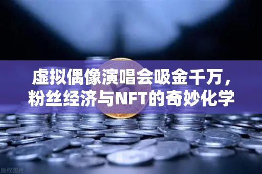 虚拟偶像演唱会吸金千万，粉丝经济与NFT的奇妙化学反应，欧易交易所下载或成新风口？