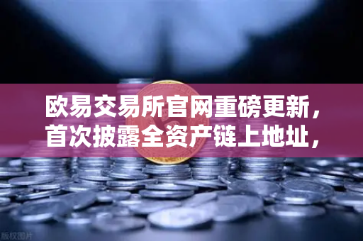 欧易交易所官网重磅更新，首次披露全资产链上地址，PoR储备金证明透明化再升级