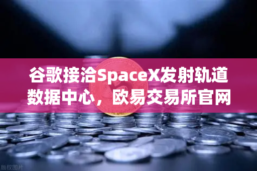 谷歌接洽SpaceX发射轨道数据中心，欧易交易所官网解析Web3算力革命新基建