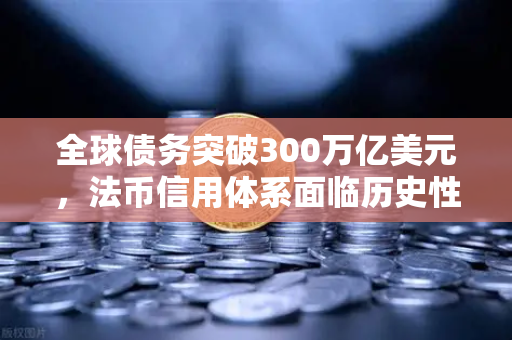 全球债务突破300万亿美元，法币信用体系面临历史性考验，加密资产或成新锚点？