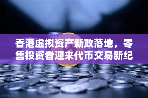 香港虚拟资产新政落地，零售投资者迎来代币交易新纪元，欧易交易所深度解析机遇与合规路径