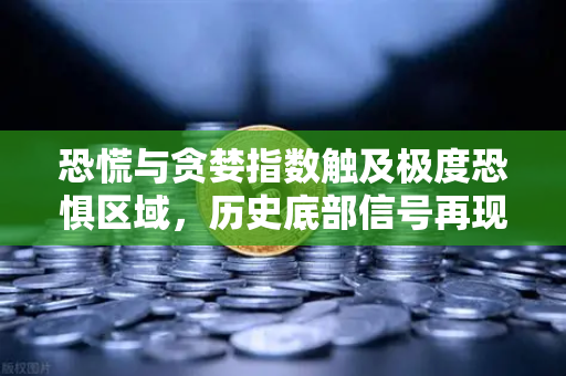恐慌与贪婪指数触及极度恐惧区域，历史底部信号再现？欧易交易所深度解读市场风向