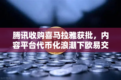 腾讯收购喜马拉雅获批，内容平台代币化浪潮下欧易交易所的机遇与挑战