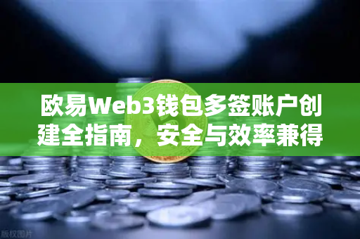 欧易Web3钱包多签账户创建全指南，安全与效率兼得