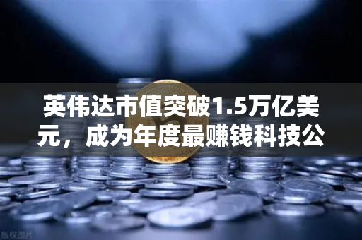 英伟达市值突破1.5万亿美元，成为年度最赚钱科技公司，AI算力霸权时代的财富密码